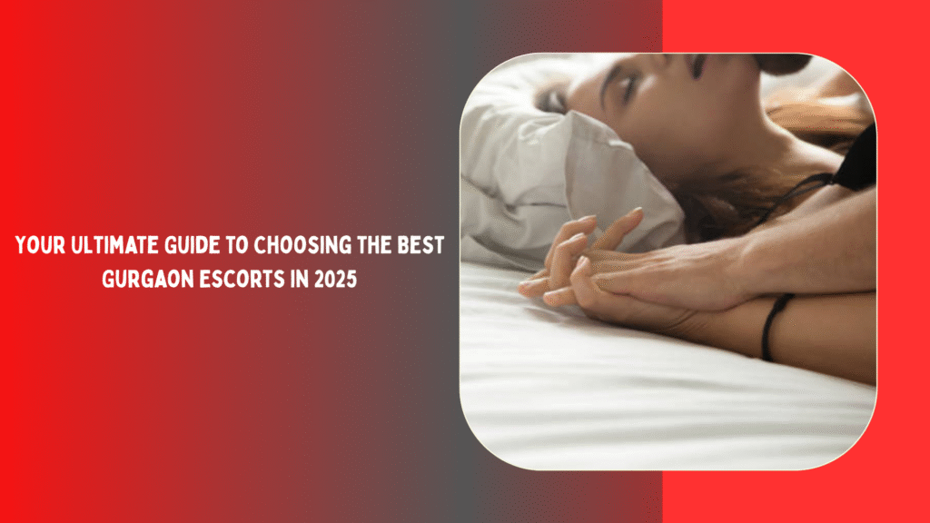 Your Ultimate Guide to Choosing the Best Gurgaon Escorts in 2025